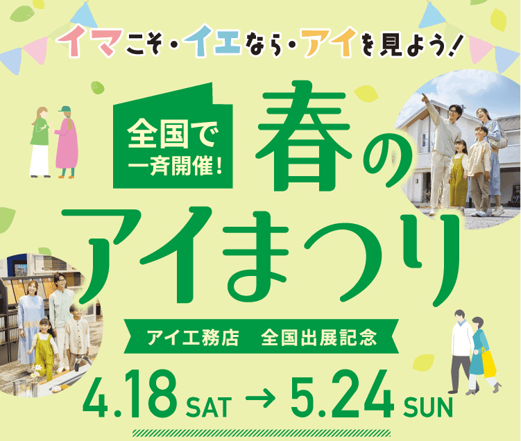イマこそ・イエなら・アイを見よう！全国で一斉開催！春のアイまつり。アイ工務店　全国出展記念（4/18～5/24)