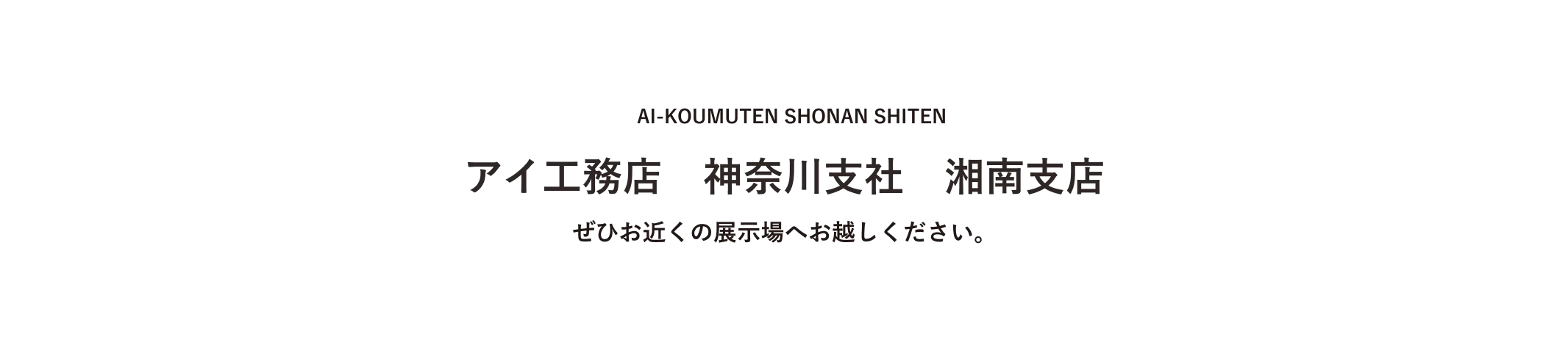 AI-KOUMUTEN SHONAN SHITEN アイ工務店　神奈川支社　湘南支店 ぜひお近くの展示場へお越しください。