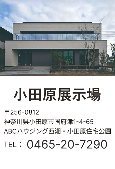 小田原展示場 〒256-0812 神奈川県小田原市国府津1-4-65 ABCハウジング西湘・小田原住宅公園 TEL：0465-20-7290