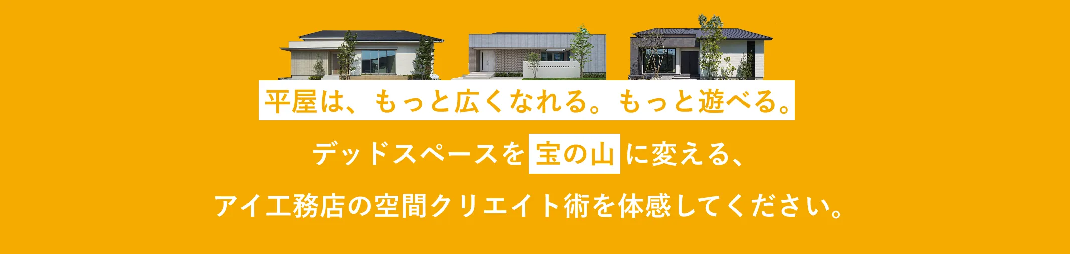平屋は、もっと広くなれる。もっと遊べる。デッドスペースを 宝の山 に変える、アイ工務店の空間クリエイト術を体感してください。